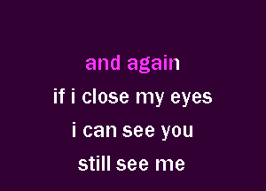 and again

if i close my eyes

i can see you
still see me