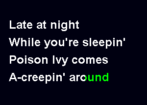 Late at night
While you're sleepin'

Poison Ivy comes
A-creepin' around