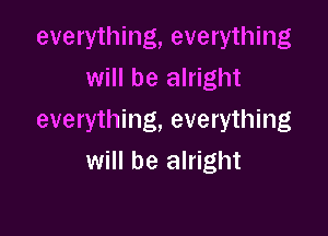 everything, everything
will be alright

everything, everything
will be alright