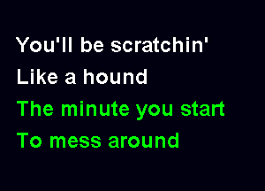 You'll be scratchin'
Like a hound

The minute you start
To mess around