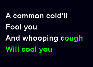 Acommoncddw
Foolyou

And whooping cough
VVchoolyou