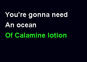 You're gonna need
An ocean

0f Calamine lotion