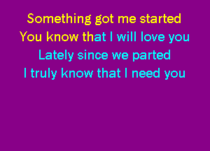 Something got me started
You know that I will love you
Lately since we parted
I truly know that I need you