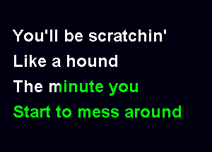 You'll be scratchin'
Like a hound

The minute you
Start to mess around