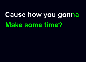 Cause how you gonna
Make some time?