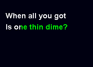 When all you got
Is one thin dime?