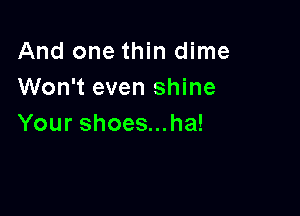 And one thin dime
Won't even shine

Your shoes...ha!