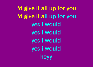 I'd give it all up for you
I'd give it all up for you
yes i would
yes i would

yes i would
yes i would

heyy