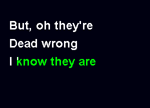 But, oh they're
Dead wrong

I know they are