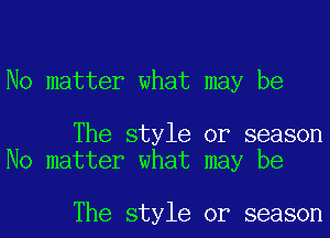 No matter what may be

The style or season
No matter what may be

The style or season