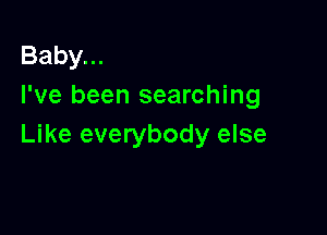 Baby...
I've been searching

Like everybody else