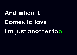 And when it
Comes to love

I'm just another fool