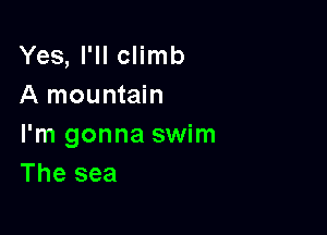 Yes, I'll climb
A mountain

I'm gonna swim
The sea