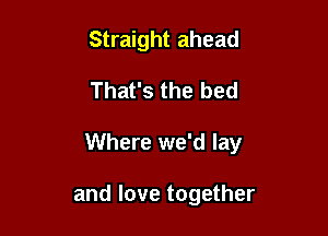 Straight ahead

That's the bed

Where we'd lay

and love together