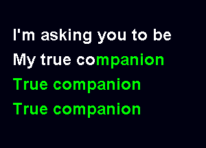 I'm asking you to be
My true companion

True companion
True companion