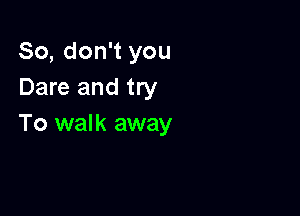 So, don't you
Dare and try

To walk away