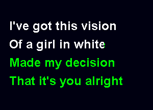 I've got this vision
Of a girl in white

Made my decision
That it's you alright