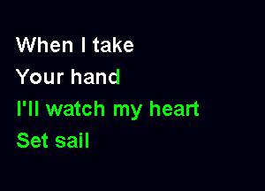 When I take
Your hand

I'll watch my heart
Set sail