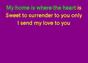 My home is where the heart is
Sweet to surrender to you only
I send my love to you