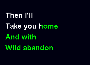 Then I'll
Take you home

And with
Wild abandon