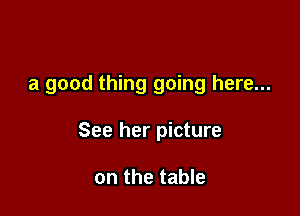 a good thing going here...

See her picture

on the table