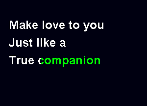 Make love to you
Just like a

True companion