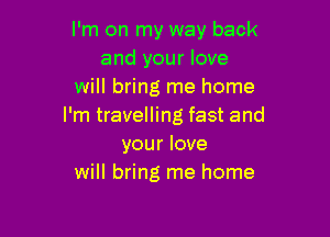 I'm on my way back
and your love
will bring me home
I'm travelling fast and

your love
will bring me home