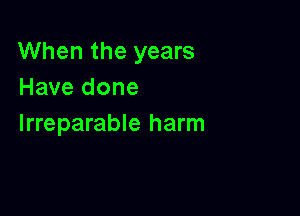 When the years
Have done

lrreparable harm