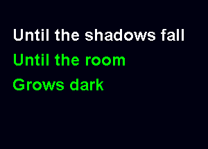 Until the shadows fall
Until the room

Grows dark