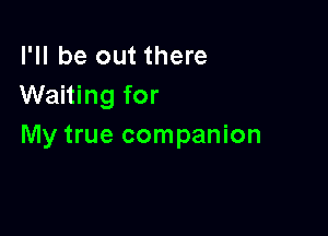 I'll be out there
Waiting for

My true companion