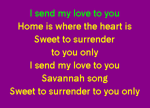 I send my love to you
Home is where the heart is
Sweet to surrender
to you only
I send my love to you
Savannah song

Sweet to surrender to you only I