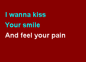 I wanna kiss
Your smile

And feel your pain