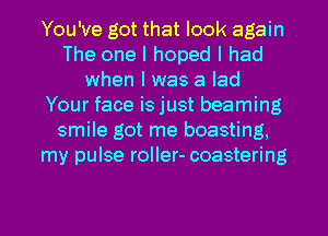 You've got that look again
The one I hoped I had
when I was a lad
Your face is just beaming
smile got me boasting,
my pulse roller- coastering

g