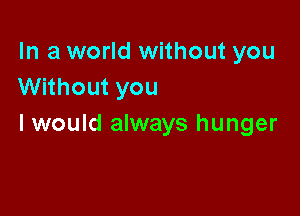 In a world without you
Without you

I would always hunger