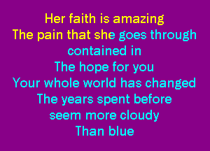 Her faith is amazing
The pain that she goes through
contained in
The hope for you
Your whole world has changed
The years spent before

seem more cloudy
Than blue