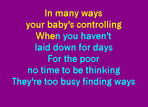 In many ways
your baby's controlling
When you haven't
laid down for days

For the poor
no time to be thinking
They're too busy finding ways