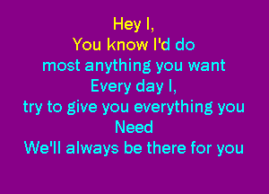 Hey I,
You know I'd do
most anything you want
Every day I,

try to give you everything you
Need
We'll always be there for you