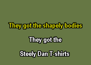 They got the shapely bodies

They got the

Steely Dan T-shirts