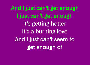 And ljust can't get enough
ljust can't get enough
It's getting hotter
It's a burning love

And I just can't seem to
get enough of