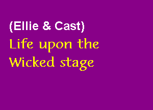 (Ellie 8g Cast)
Life upon the

Wicked stage