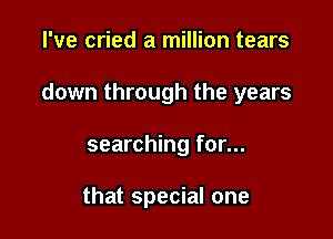 I've cried a million tears

down through the years

searching for...

that special one