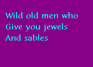Wild old men who
Give you jewels

And sables