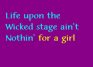 Life upon the
Wicked stage ain't

Nothin' for a girl