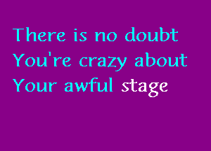 There is no doubt
You're crazy about

Your awful stage