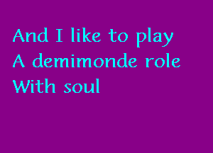 And I like to play
A demimonde role

With soul