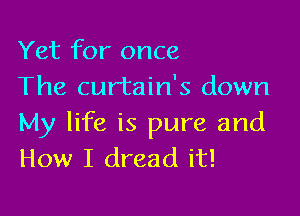 Yet for once
The curtain's down

My life is pure and
How I dread it!