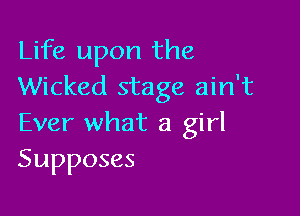 Life upon the
Wicked stage ain't

Ever what a girl
Supposes