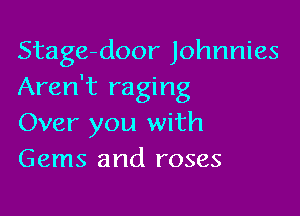 Stage-door Johnnies
Aren't raging

Over you with
Gems and roses