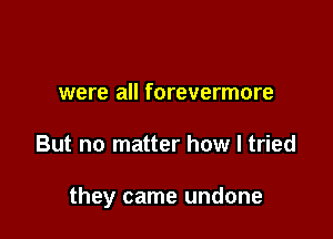 were all forevermore

But no matter how I tried

they came undone
