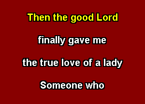 Then the good Lord

finally gave me

the true love of a lady

Someone who